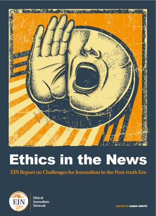 Ethics in the news - EJN Report on Challenges for Journalists in the Post-truth Era Ethics in the news - EJN Report on Challenges for Journalists in the Post-truth Era